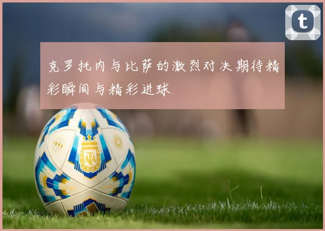 克罗托内与比萨的激烈对决期待精彩瞬间与精彩进球