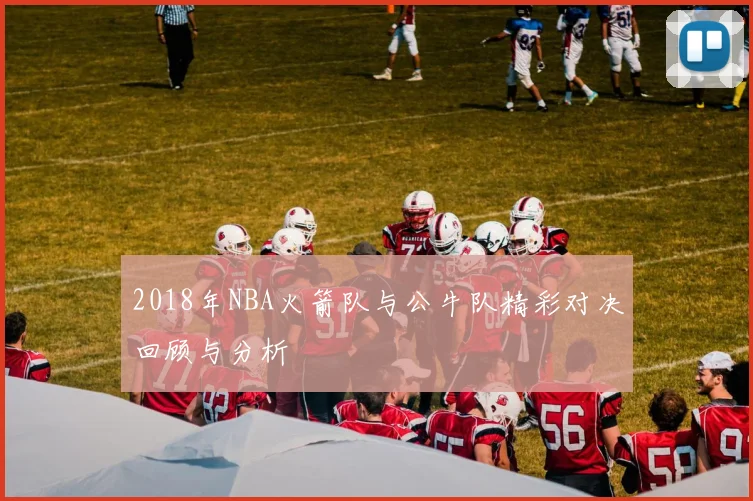 2018年NBA火箭队与公牛队精彩对决回顾与分析