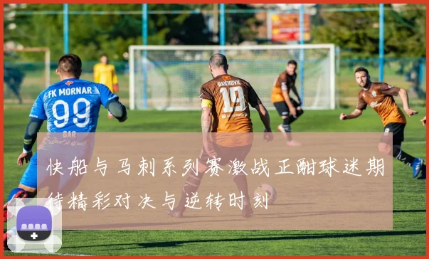 快船与马刺系列赛激战正酣球迷期待精彩对决与逆转时刻