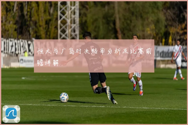 恒大与广岛对决赔率分析及比赛前瞻详解