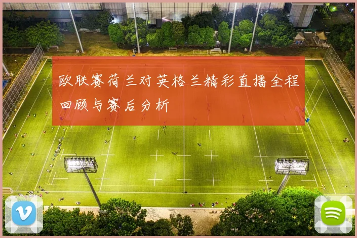 欧联赛荷兰对英格兰精彩直播全程回顾与赛后分析