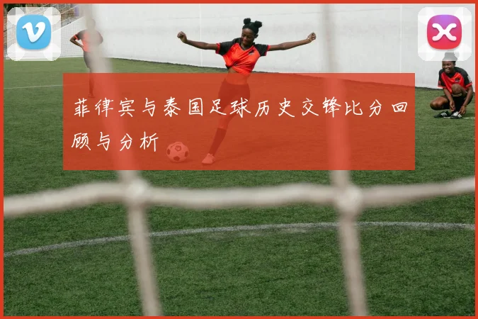 菲律宾与泰国足球历史交锋比分回顾与分析