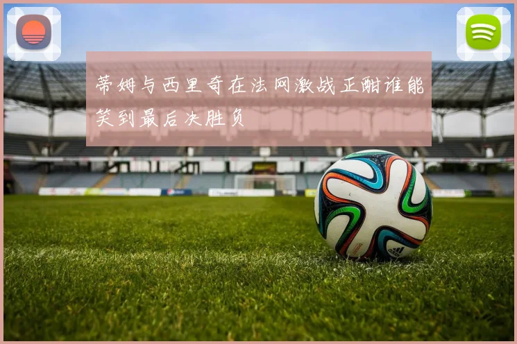蒂姆与西里奇在法网激战正酣谁能笑到最后决胜负