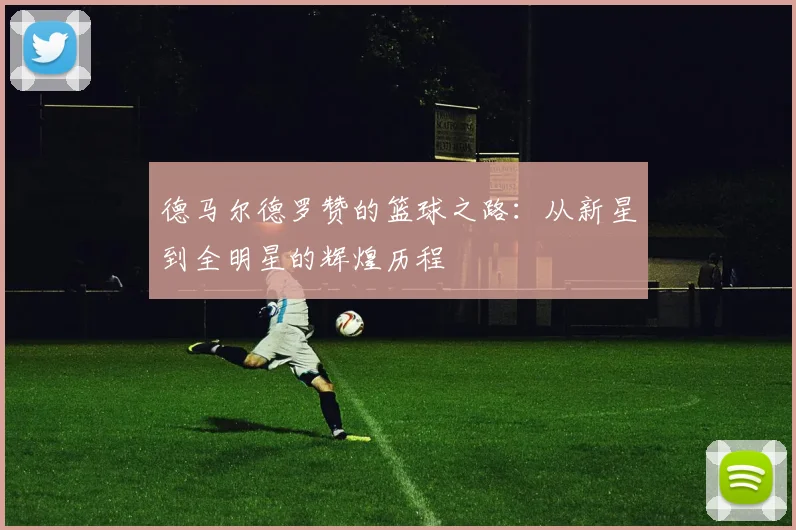 德马尔德罗赞的篮球之路：从新星到全明星的辉煌历程