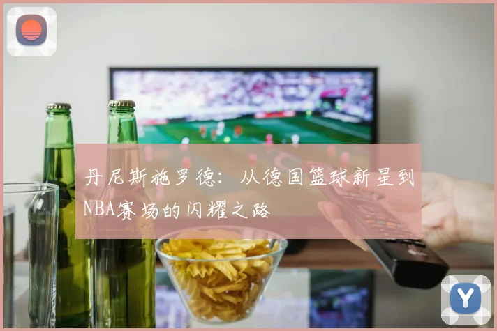丹尼斯施罗德：从德国篮球新星到NBA赛场的闪耀之路