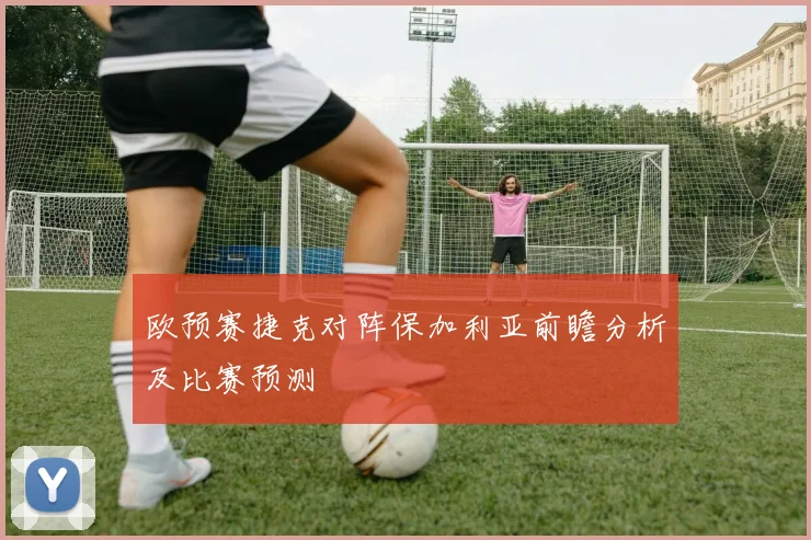 欧预赛捷克对阵保加利亚前瞻分析及比赛预测