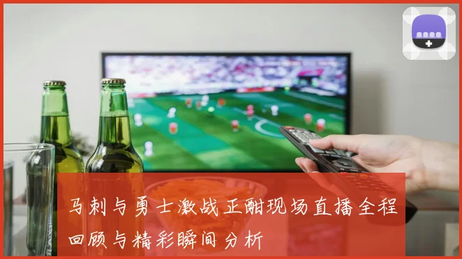 马刺与勇士激战正酣现场直播全程回顾与精彩瞬间分析
