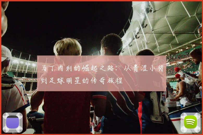 马丁内利的崛起之路：从青涩小将到足球明星的传奇旅程