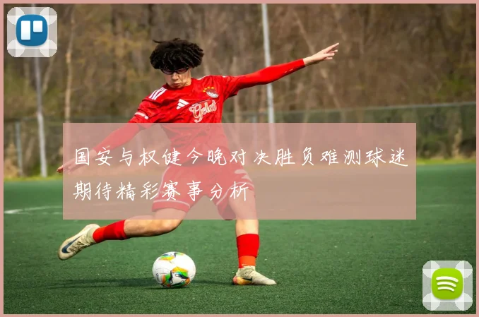 国安与权健今晚对决胜负难测球迷期待精彩赛事分析