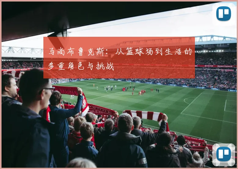 马尚布鲁克斯：从篮球场到生活的多重角色与挑战