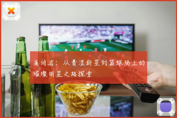 高诗岩：从青涩新星到篮球场上的璀璨明星之路探索