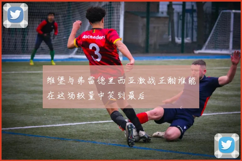 维堡与弗雷德里西亚激战正酣谁能在这场较量中笑到最后